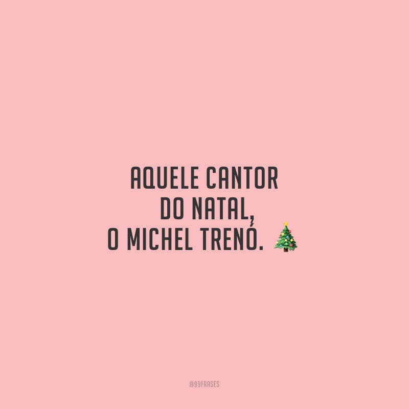 Aquele cantor do Natal, o Michel Trenó.