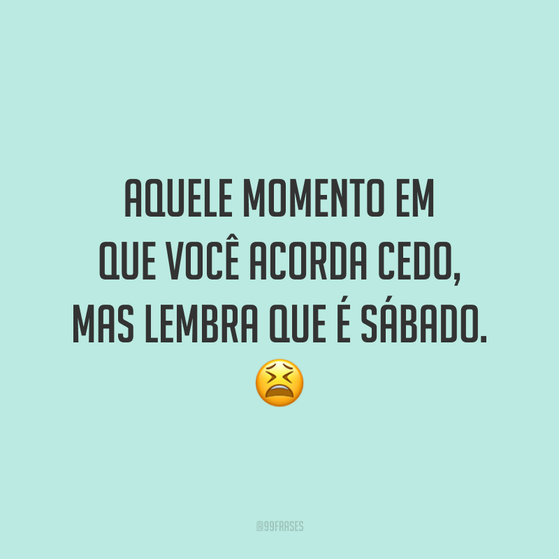 Aquele momento em que você acorda cedo, mas lembra que é sábado. 😫