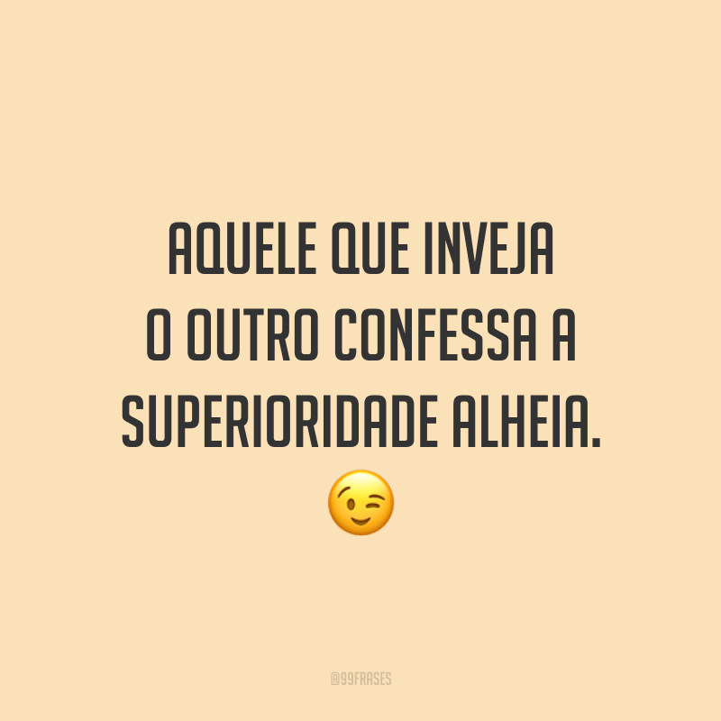 Aquele que inveja o outro confessa a superioridade alheia. 😉