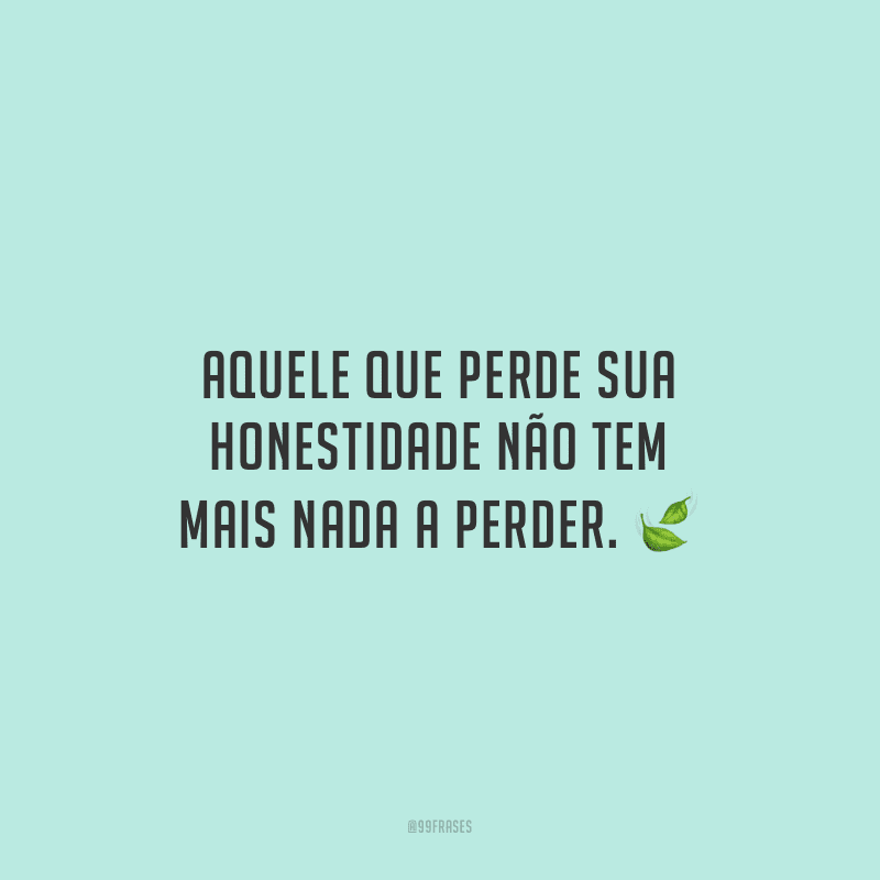 Aquele que perde sua honestidade não tem mais nada a perder.