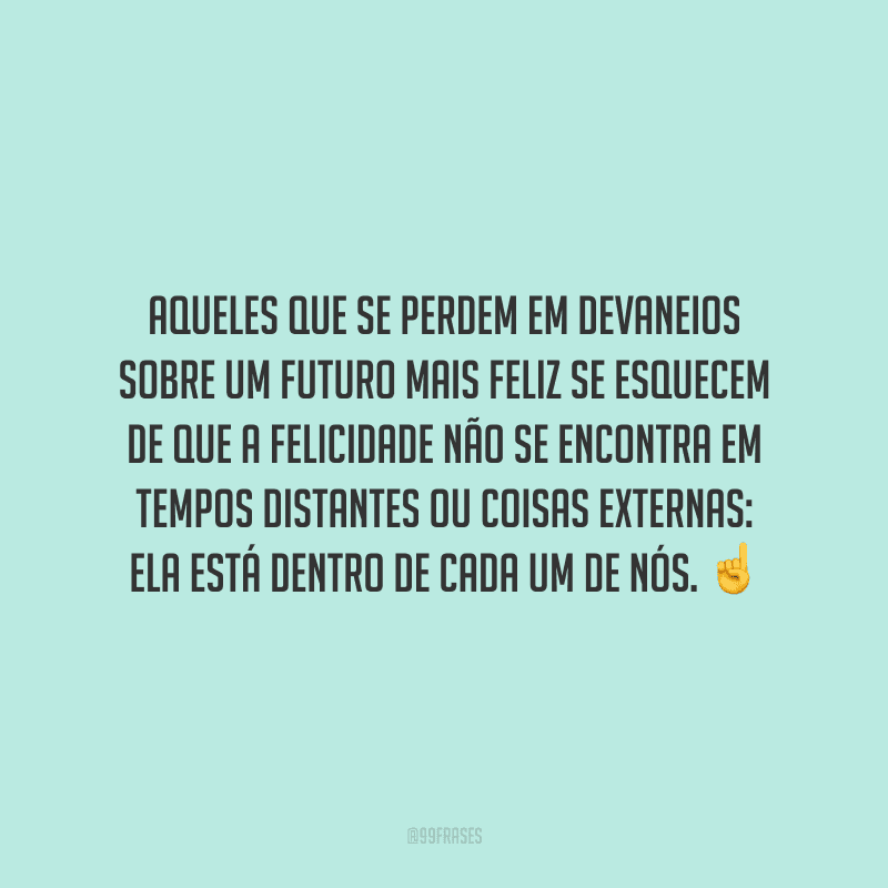 Aqueles que se perdem em devaneios sobre um futuro mais feliz se esquecem de que a felicidade não se encontra em tempos distantes ou coisas externas: ela está dentro de cada um de nós.