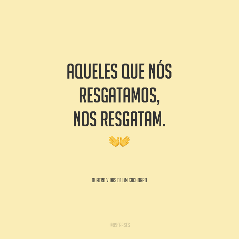 Aqueles que nós resgatamos, nos resgatam. 