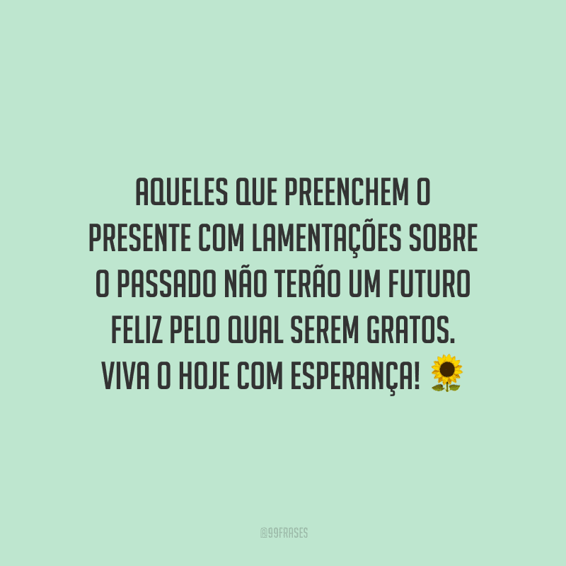 Aqueles que preenchem o presente com lamentações sobre o passado não terão um futuro feliz pelo qual serem gratos. Viva o hoje com esperança!