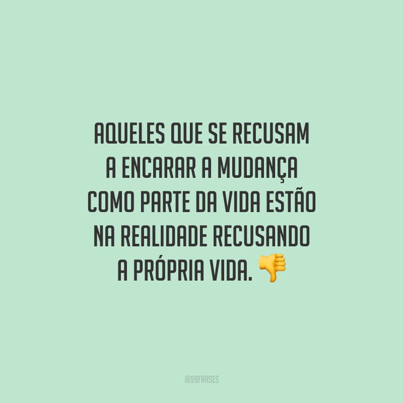 Aqueles que se recusam a encarar a mudança como parte da vida estão na realidade recusando a própria vida.