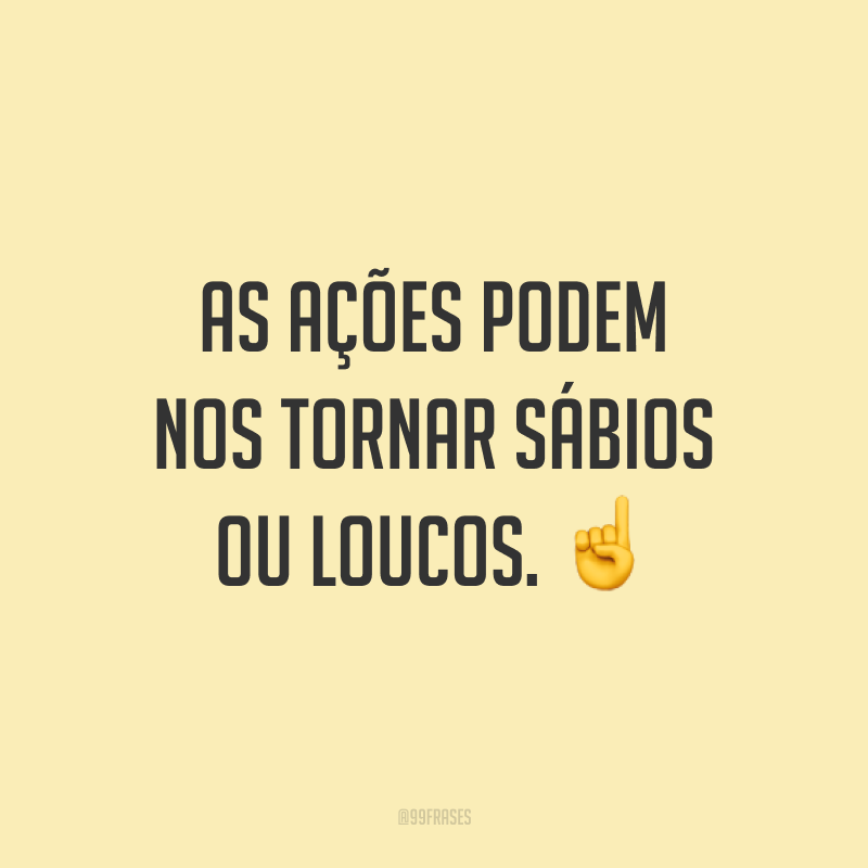 As ações podem nos tornar sábios ou loucos. ☝️