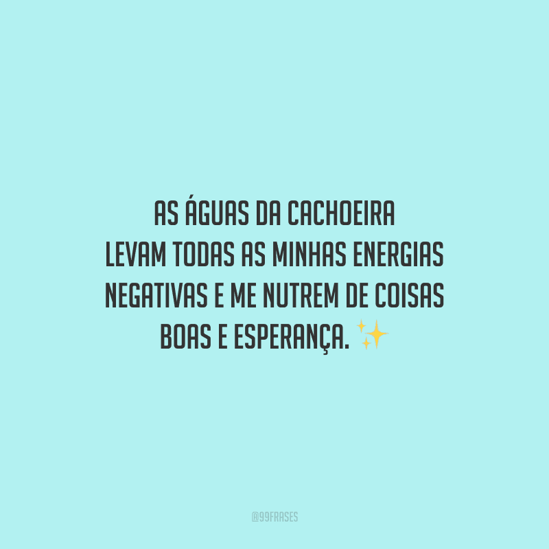 As águas da cachoeira levam todas as minhas energias negativas e me nutrem de coisas boas e esperança.