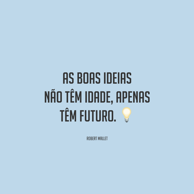 As boas ideias não têm idade, apenas têm futuro.