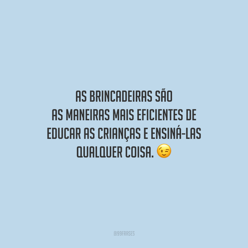 As brincadeiras são as maneiras mais eficientes de educar as crianças e ensiná-las qualquer coisa.