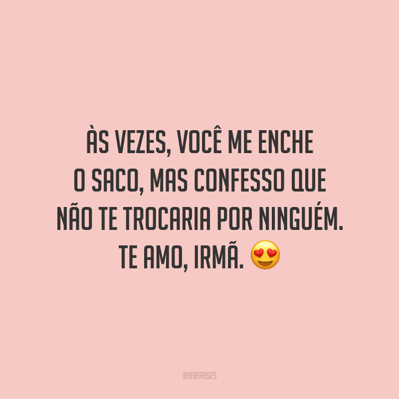 Às vezes, você me enche o saco, mas confesso que não te trocaria por ninguém. Te amo, irmã.