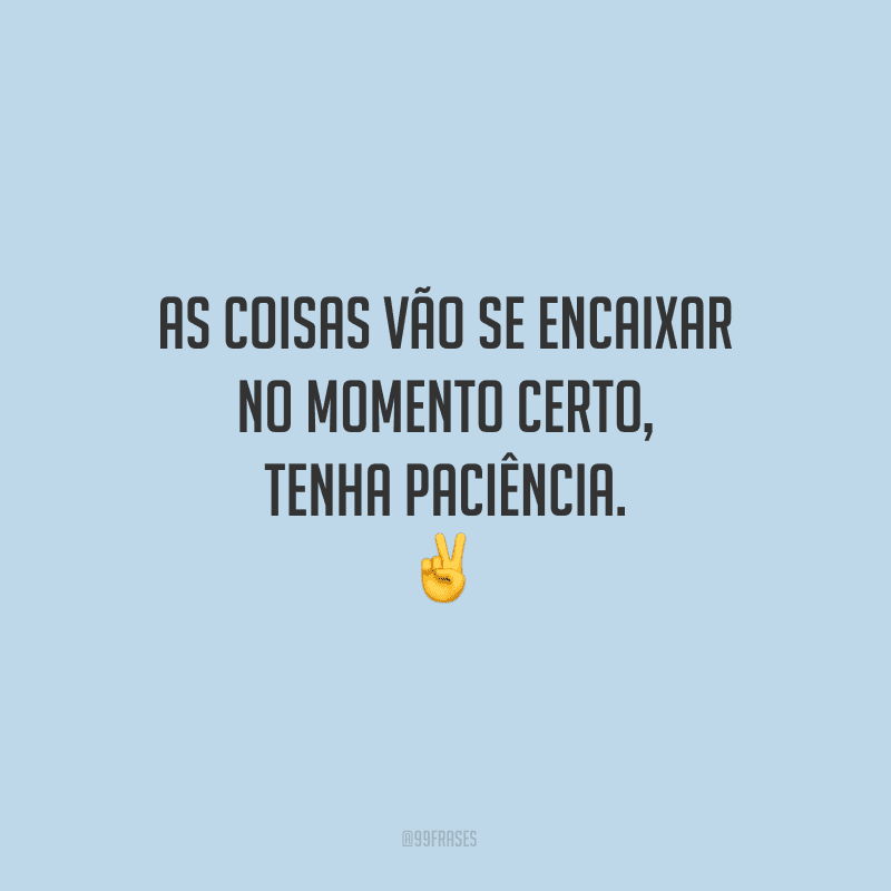 As coisas vão se encaixar no momento certo, tenha paciência.