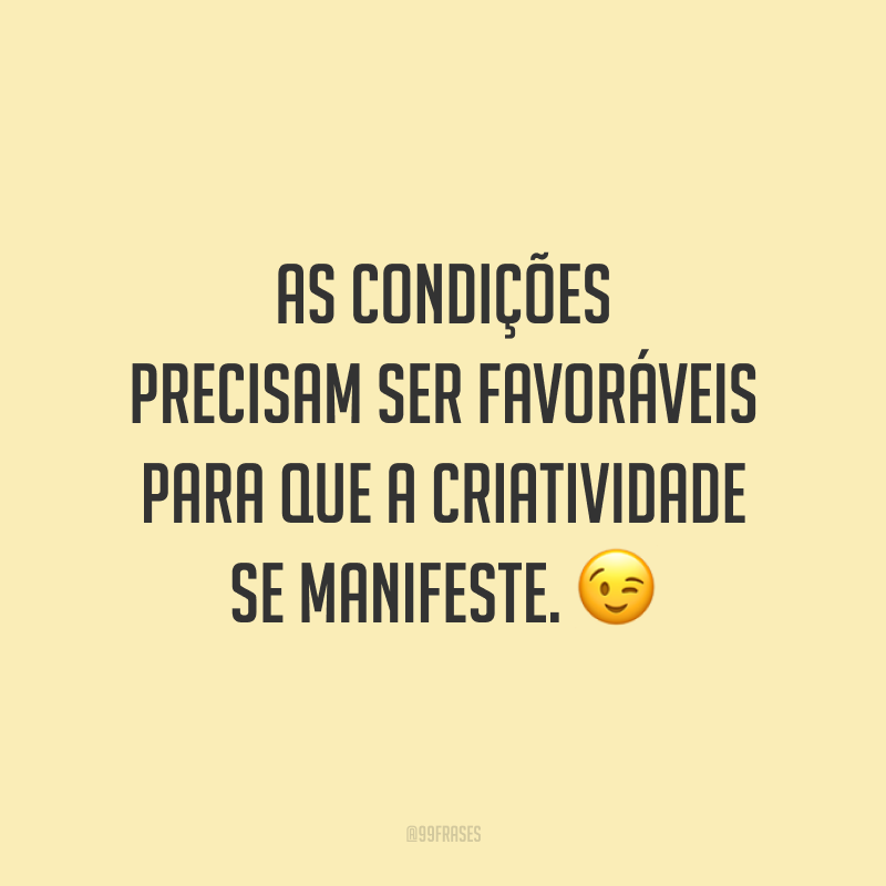As condições precisam ser favoráveis para que a criatividade se manifeste.