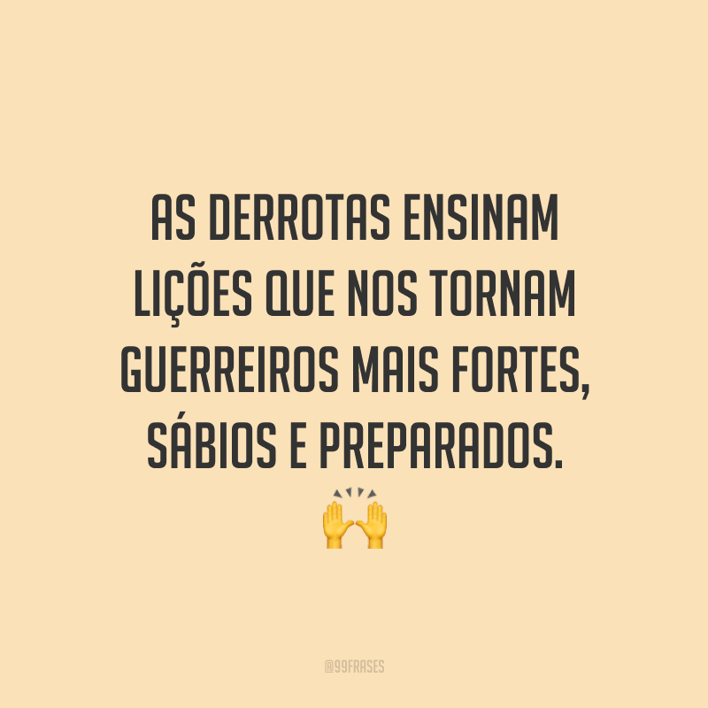 As derrotas ensinam lições que nos tornam guerreiros mais fortes, sábios e preparados.