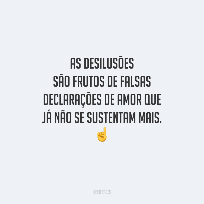 As desilusões são frutos de falsas declarações de amor que já não se sustentam mais. 