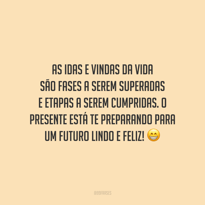 As idas e vindas da vida são fases a serem superadas e etapas a serem cumpridas. O presente está te preparando para um futuro lindo e feliz!