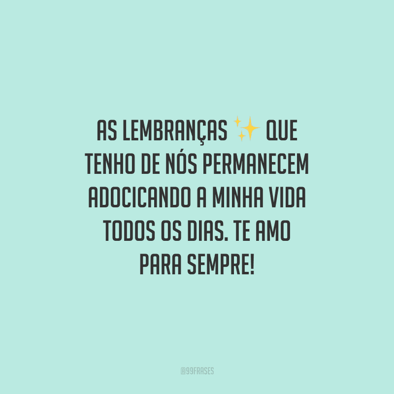 As lembranças que tenho de nós permanecem adocicando a minha vida todos os dias. Te amo para sempre!