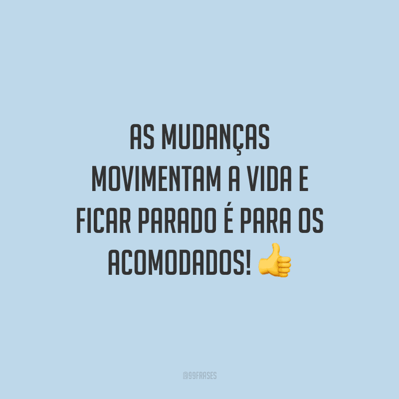 As mudanças movimentam a vida e ficar parado é para os acomodados!