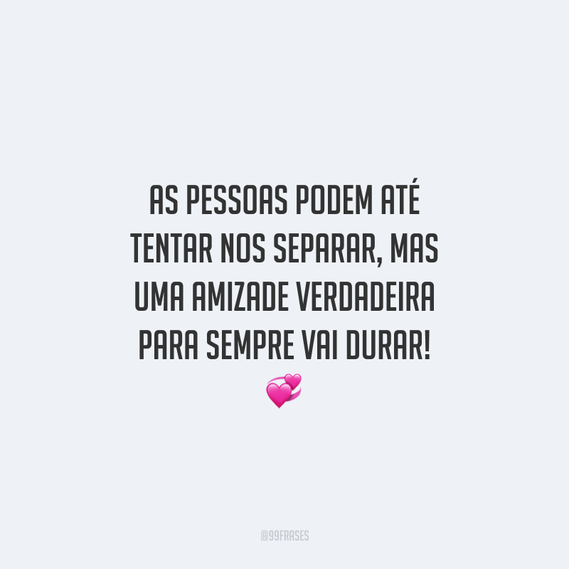 As pessoas podem até tentar nos separar, mas uma amizade verdadeira para sempre vai durar!
