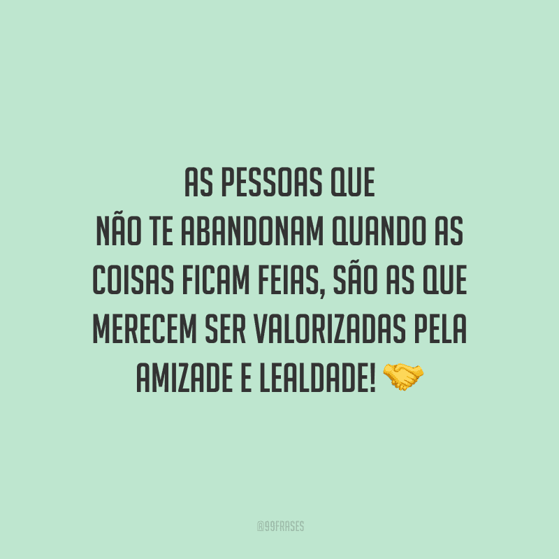 As pessoas que não te abandonam quando as coisas ficam feias, são as que merecem ser valorizadas pela amizade e lealdade!