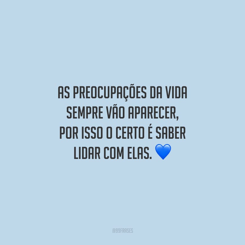 As preocupações da vida sempre vão aparecer, por isso o certo é saber lidar com elas.