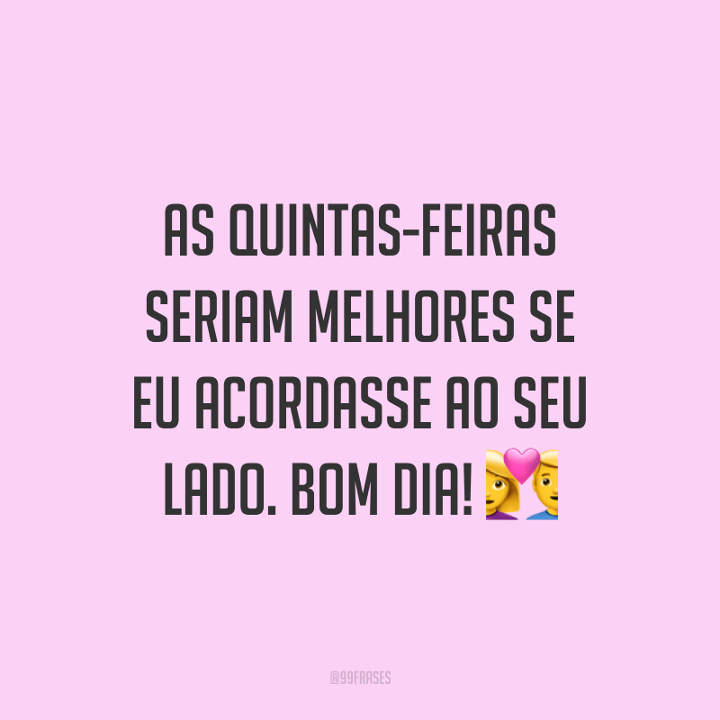 As quintas-feiras seriam melhores se eu acordasse ao seu lado. Bom dia! 💑