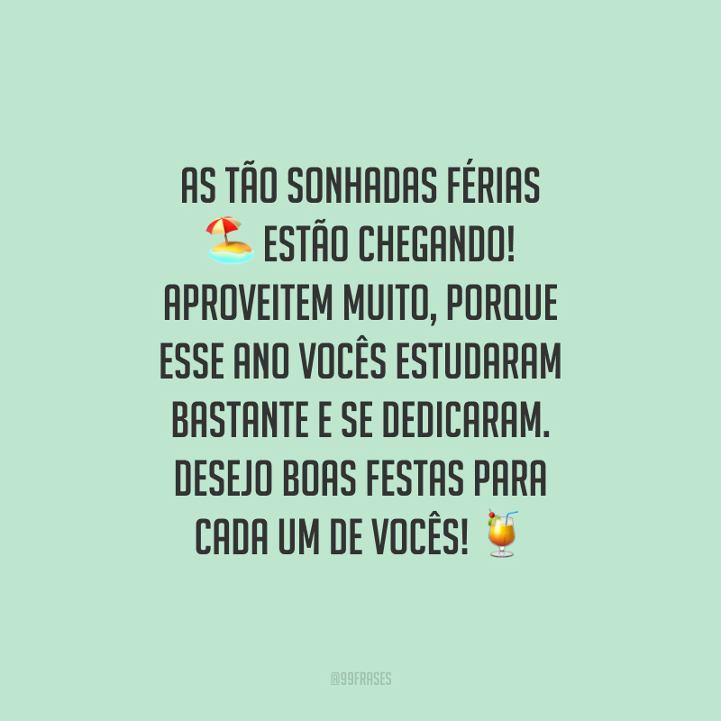 As tão sonhadas férias estão chegando! Aproveitem muito, porque esse ano vocês estudaram bastante e se dedicaram. Desejo Boas Festas para cada um de vocês!