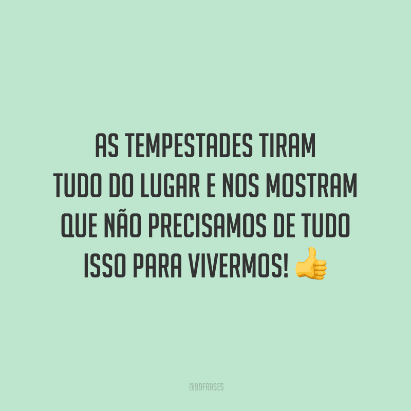 As tempestades tiram tudo do lugar e nos mostram que não precisamos de tudo isso para vivermos!