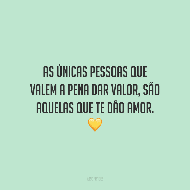 As únicas pessoas que valem a pena dar valor, são aquelas que te dão amor.