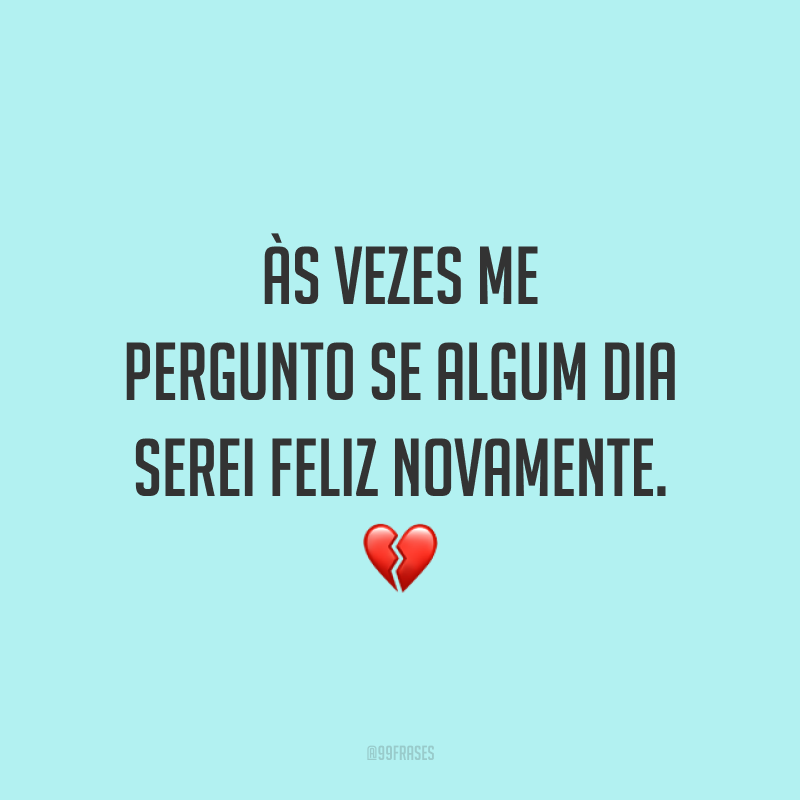 Às vezes me pergunto se algum dia serei feliz novamente. 💔