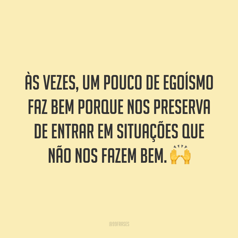 Às vezes, um pouco de egoísmo faz bem porque nos preserva de entrar em situações que não nos fazem bem. 🙌