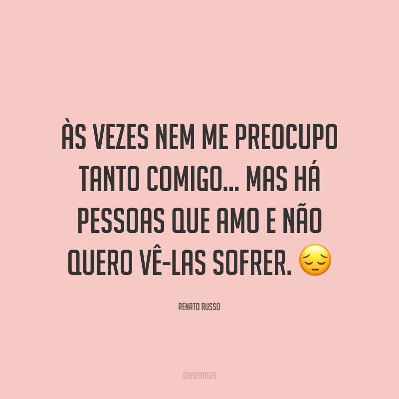 Às vezes nem me preocupo tanto comigo… Mas há pessoas que amo e não quero vê-las sofrer. ?