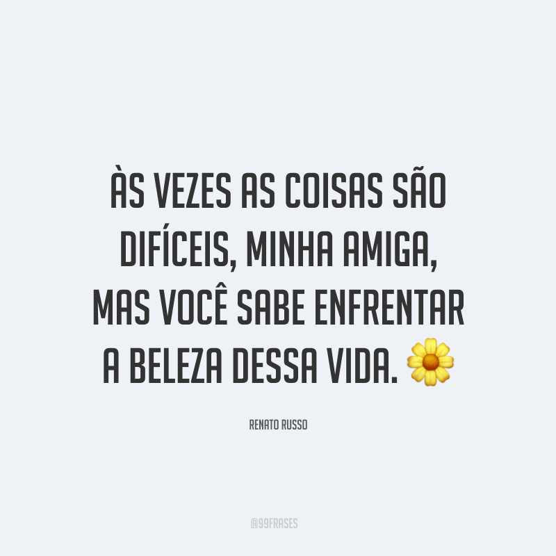 Às vezes as coisas são difíceis, minha amiga, mas você sabe enfrentar a beleza dessa vida. ?