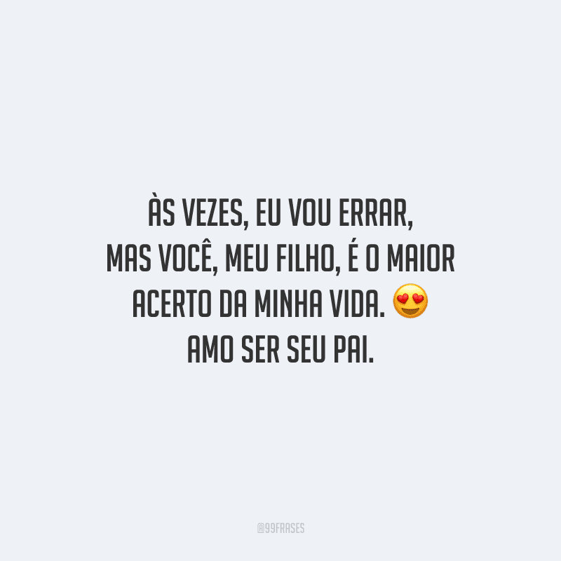 Às vezes, eu vou errar, mas você, meu filho, é o maior acerto da minha vida. Amo ser seu pai.