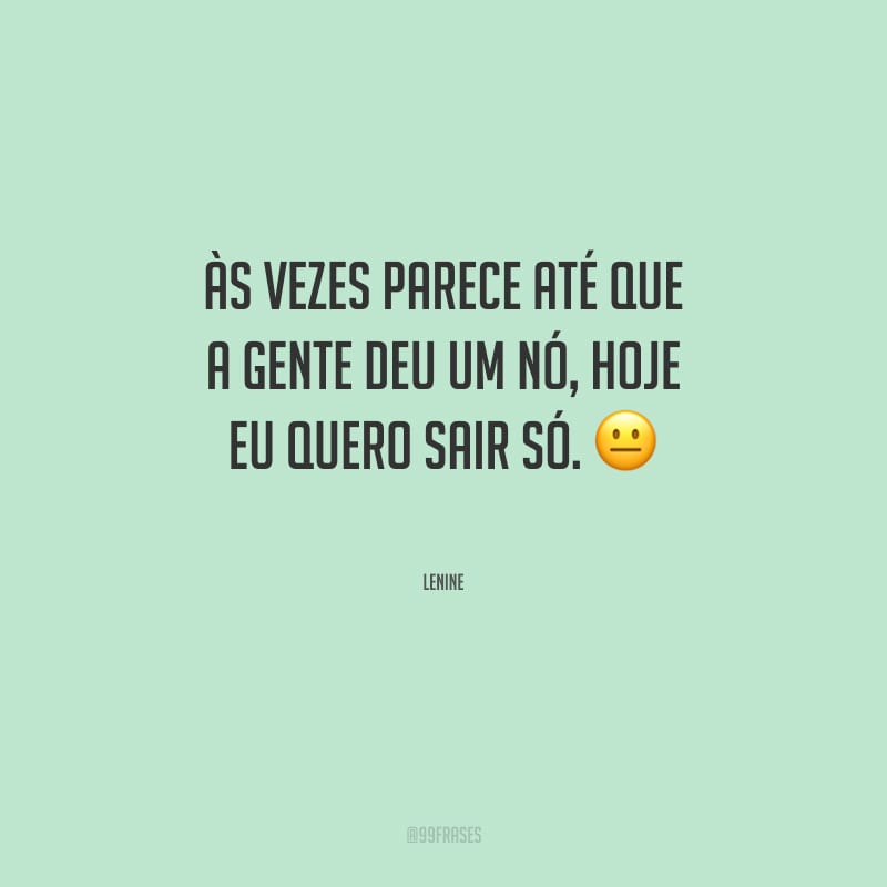 Às vezes parece até que a gente deu um nó, hoje eu quero sair só.