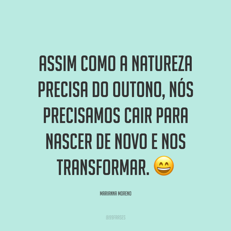 Assim como a natureza precisa do outono, nós precisamos cair para nascer de novo e nos transformar. ?
