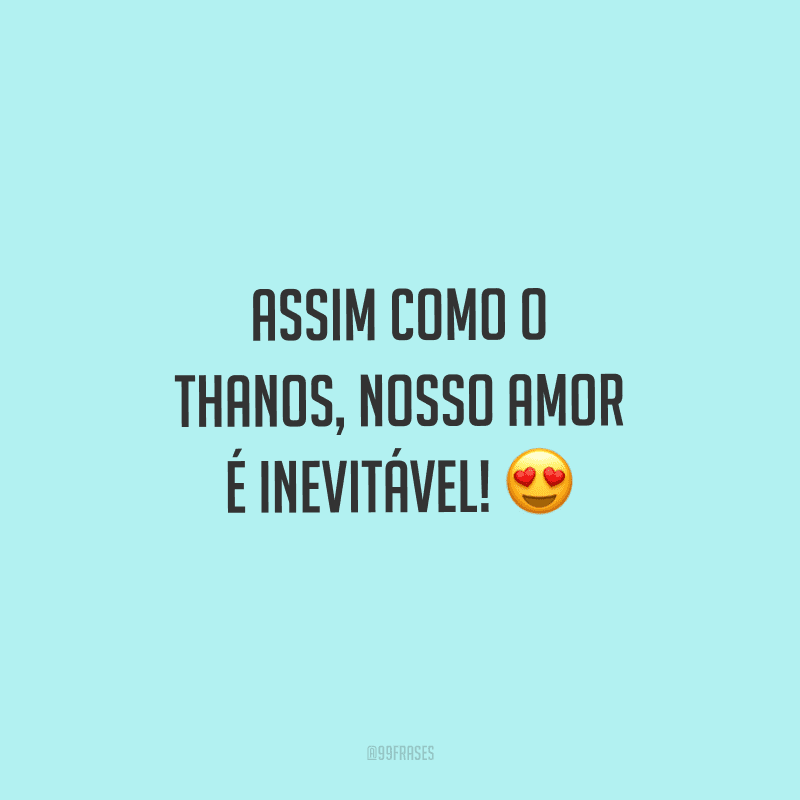 Assim como o Thanos, nosso amor é inevitável!