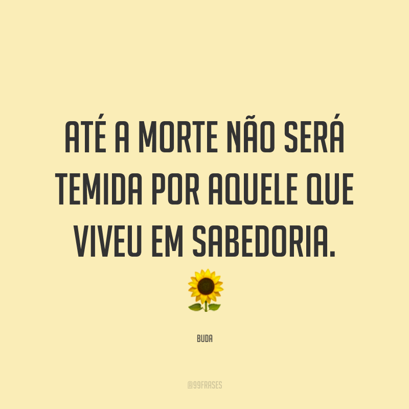 Até a morte não será temida por aquele que viveu em sabedoria. 🌻