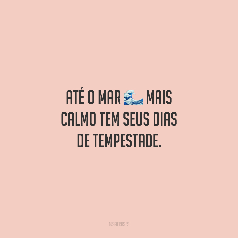 Até o mar mais calmo tem seus dias de tempestade. 