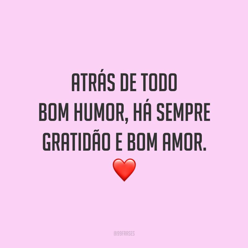 Atrás de todo bom humor, há sempre gratidão e bom amor. ❤️