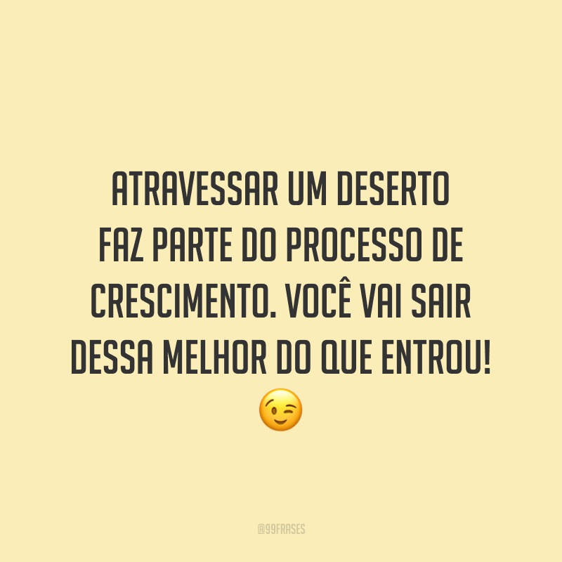 Atravessar um deserto faz parte do processo de crescimento. Você vai sair dessa melhor do que entrou!