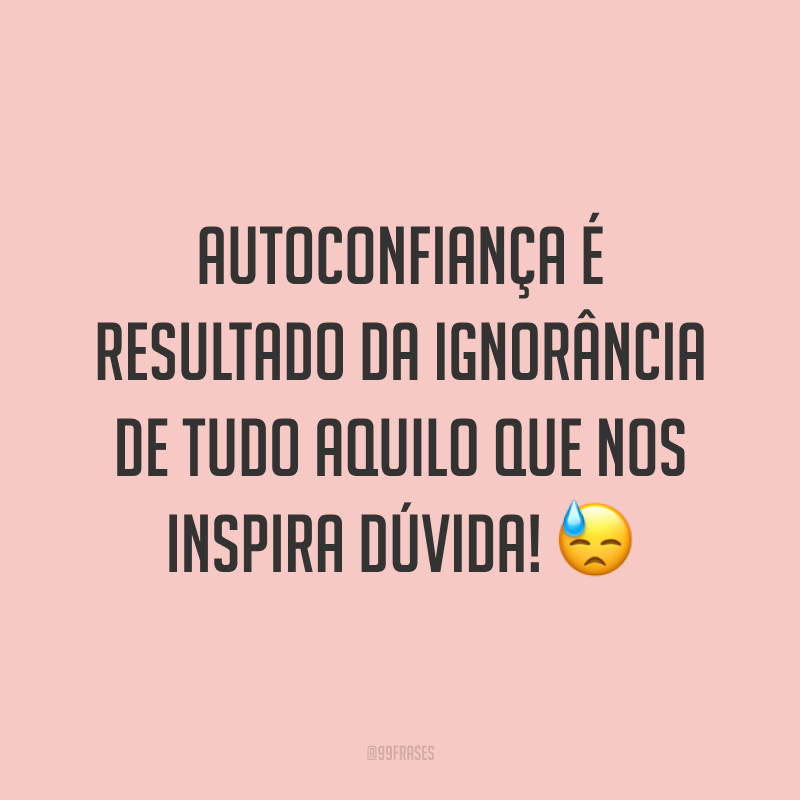 Autoconfiança é resultado da ignorância de tudo aquilo que nos inspira dúvida! ?