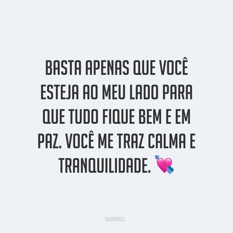 Basta apenas que você esteja ao meu lado para que tudo fique bem e em paz. Você me traz calma e tranquilidade. ?