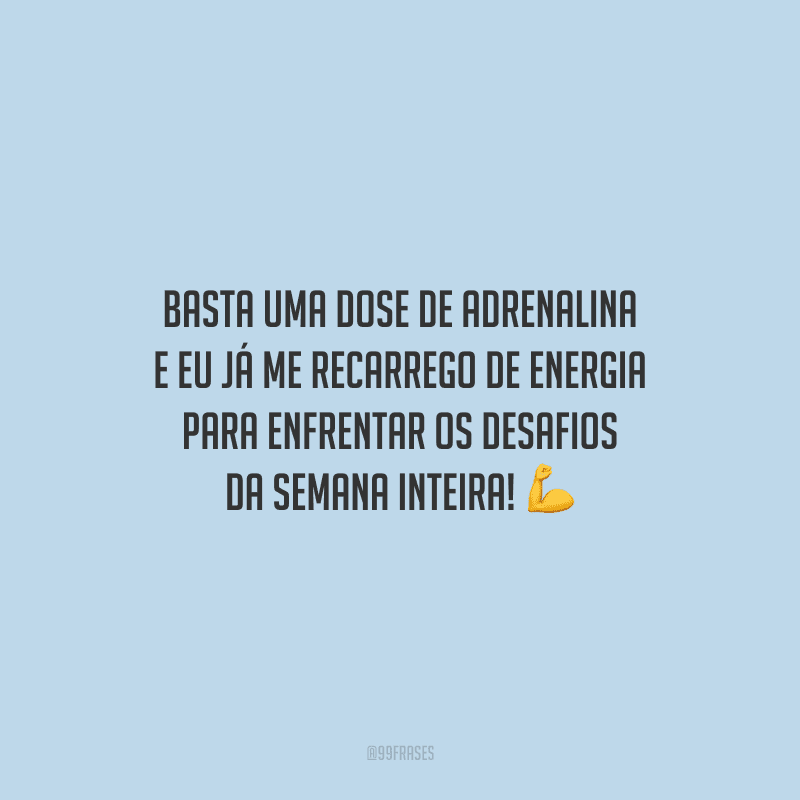 Basta uma dose de adrenalina e eu já me recarrego de energia para enfrentar os desafios da semana inteira!