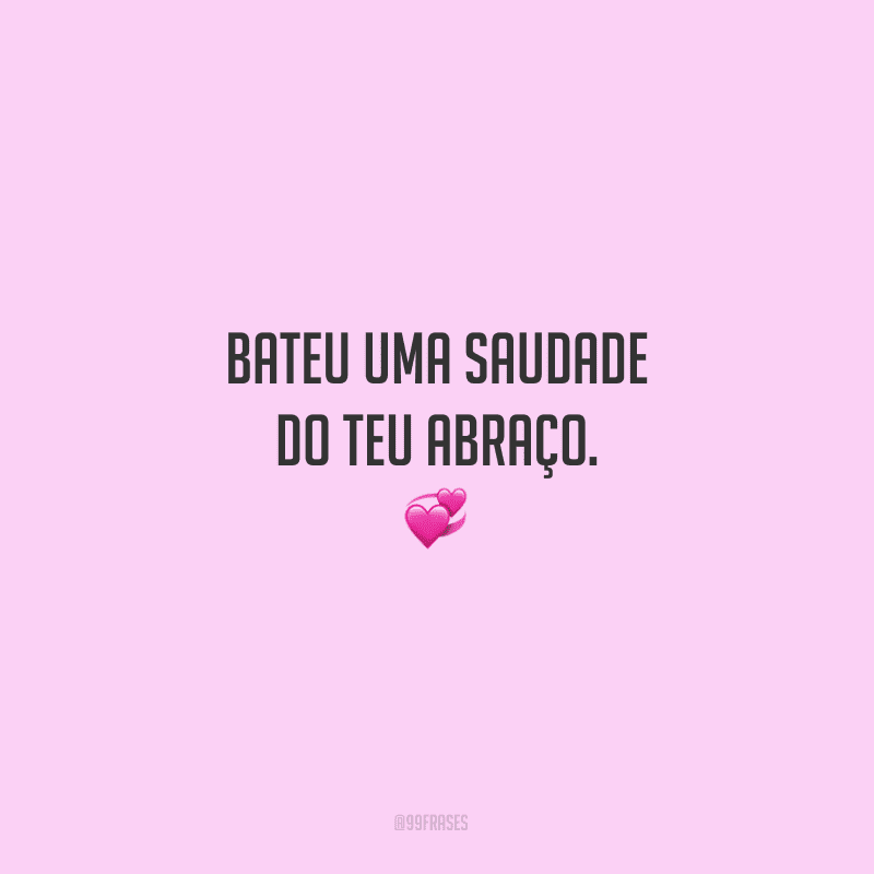 Bateu uma saudade do teu abraço. 
