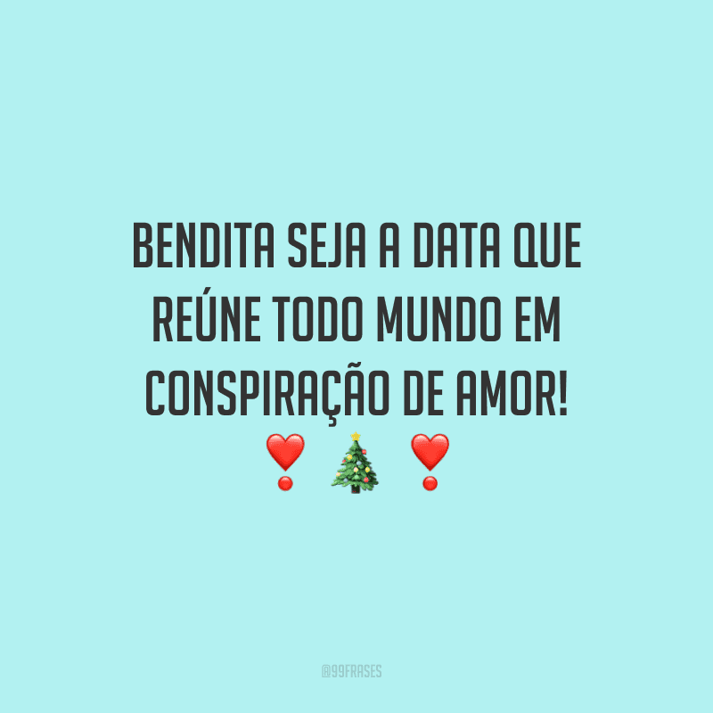 Bendita seja a data que reúne todo mundo em conspiração de amor!