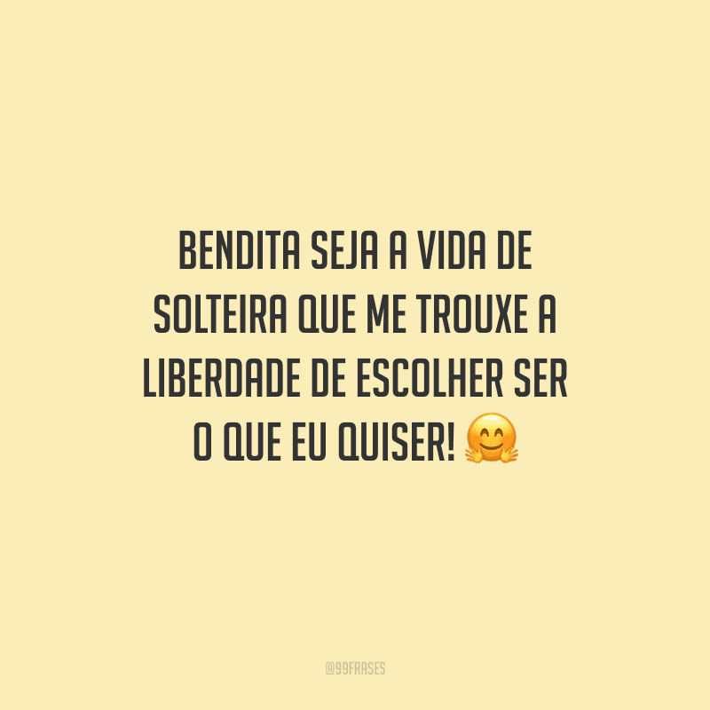 Bendita seja a vida de solteira que me trouxe a liberdade de escolher ser o que eu quiser!
