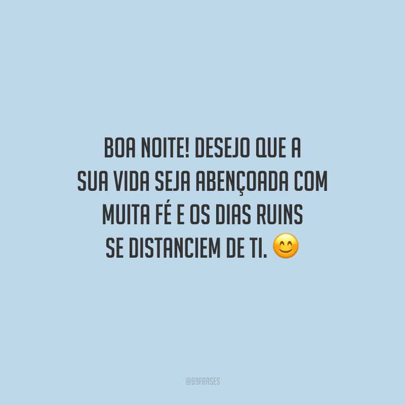 Boa noite! Desejo que a sua vida seja abençoada com muita fé e os dias ruins se distanciem de ti. 