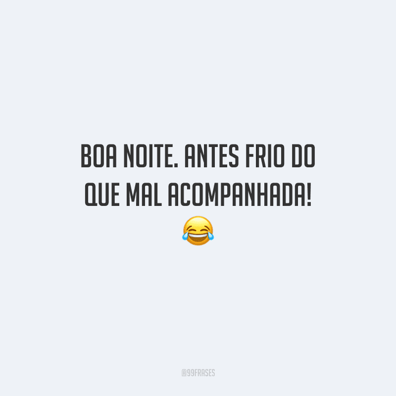 Boa noite. Antes frio do que mal acompanhada!