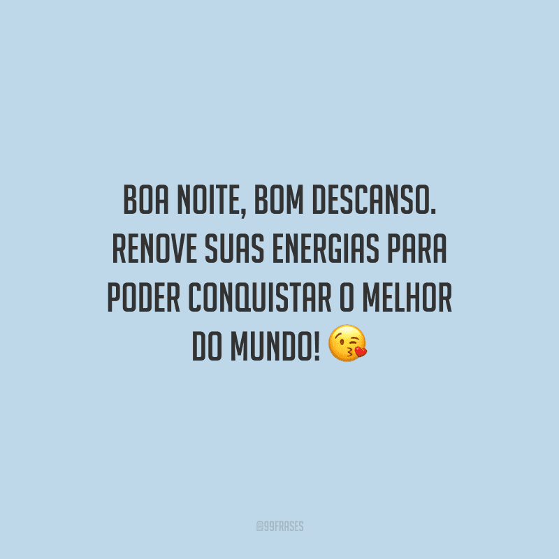 Boa noite, bom descanso. Renove suas energias para poder conquistar o melhor do mundo!