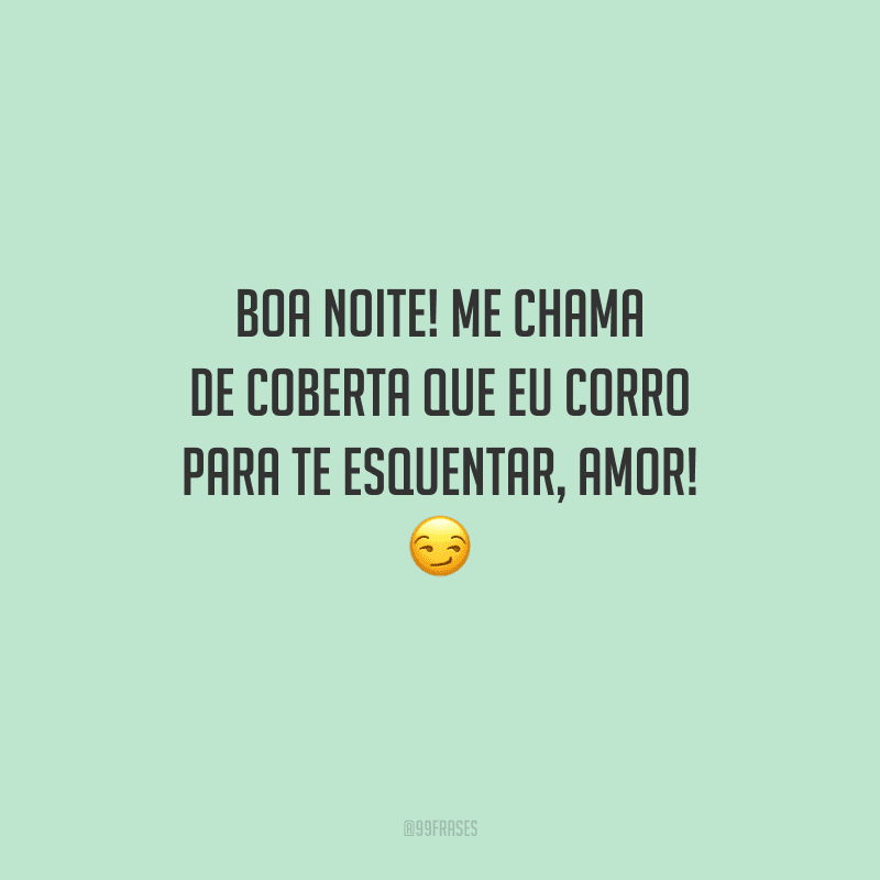 Boa noite! Me chama de coberta que eu corro para te esquentar, amor! 