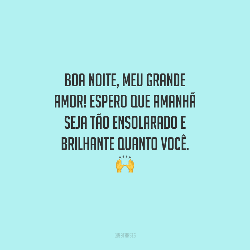 Boa noite, meu grande amor! Espero que amanhã seja tão ensolarado e brilhante quanto você.